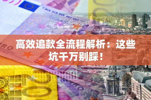 武汉高效追款全流程解析:这些坑千万别踩! 武汉高效追款全流程解析:这些坑千万别踩!