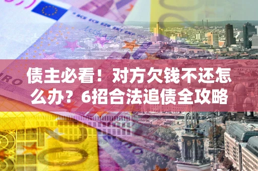 武汉债主必看!对方欠钱不还怎么办?6招合法追债全攻略 武汉债主必看!对方欠钱不还怎么办?6招合法追债全攻略