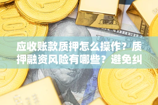 武汉应收账款质押怎么操作?质押融资风险有哪些?避免纠纷高效融资技巧 武汉应收账款质押怎么操作?质押融资风险有哪些?避免纠纷高效融资技巧