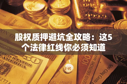 武汉股权质押避坑全攻略:这5个法律红线你必须知道 武汉股权质押避坑全攻略:这5个法律红线你必须知道