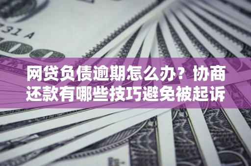 武汉网贷负债逾期怎么办？协商还款有哪些技巧避免被起诉？