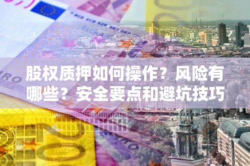 武汉股权质押如何操作?风险有哪些?安全要点和避坑技巧? 武汉股权质押如何操作?风险有哪些?安全要点和避坑技巧?