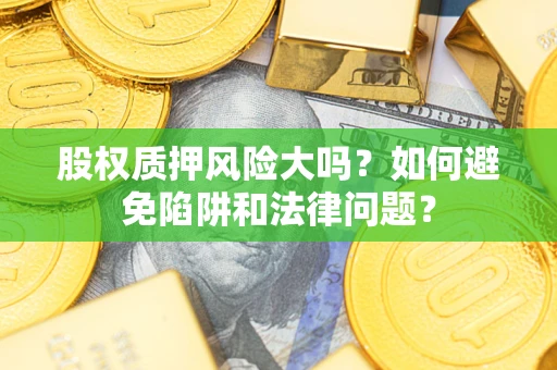 武汉股权质押风险大吗?如何避免陷阱和法律问题? 武汉股权质押风险大吗?如何避免陷阱和法律问题?