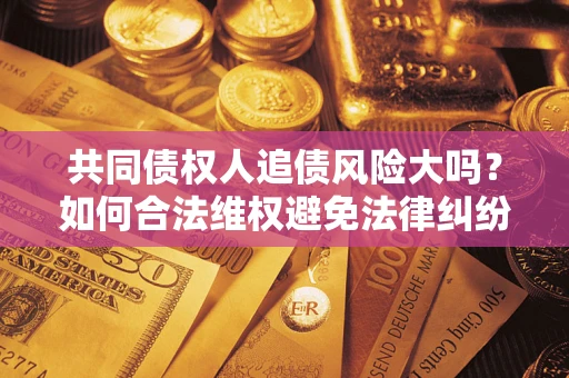 武汉共同债权人追债风险大吗?如何合法维权避免法律纠纷? 武汉共同债权人追债风险大吗?如何合法维权避免法律纠纷?