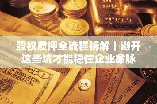 武汉股权质押全流程拆解|避开这些坑才能稳住企业命脉 武汉股权质押全流程拆解|避开这些坑才能稳住企业命脉