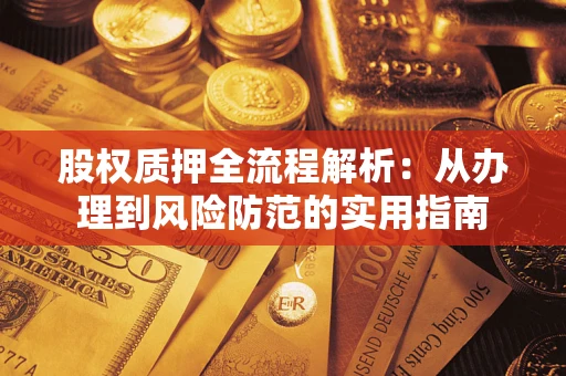 武汉股权质押全流程解析:从办理到风险防范的实用指南 武汉股权质押全流程解析:从办理到风险防范的实用指南