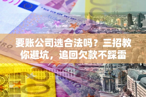 武汉要账公司选合法吗?三招教你避坑,追回欠款不踩雷 武汉要账公司选合法吗?三招教你避坑,追回欠款不踩雷